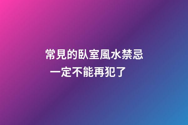 常見的臥室風水禁忌  一定不能再犯了